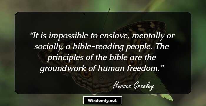 It is impossible to enslave, mentally or socially, a bible-reading people. The principles of the bible are the groundwork of human freedom.