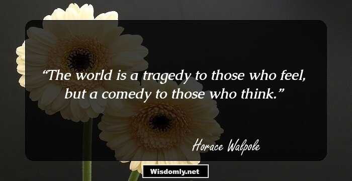 The world is a tragedy to those who feel, but a comedy to those who think.