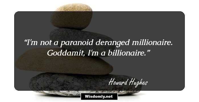 I'm not a paranoid deranged millionaire. 
Goddamit, I'm a billionaire.