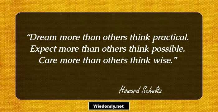 Dream more than others think practical. Expect more than others think possible. Care more than others think wise.