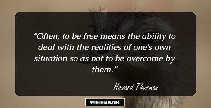 Often, to be free means the ability to deal with the realities of one's own situation so as not to be overcome by them.