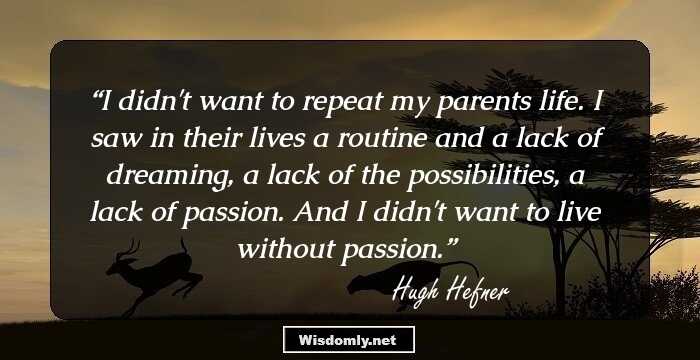 I didn't want to repeat my parents life. I saw in their lives a routine and a lack of dreaming, a lack of the possibilities, a lack of passion. And I didn't want to live without passion.