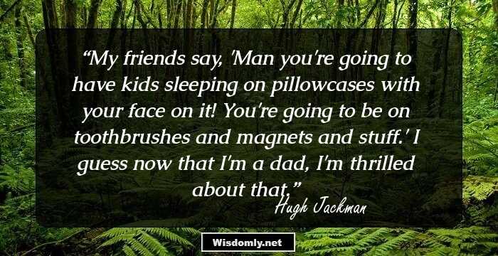 My friends say, 'Man you're going to have kids sleeping on pillowcases with your face on it! You're going to be on toothbrushes and magnets and stuff.' I guess now that I'm a dad, I'm thrilled about that.