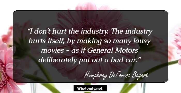 I don't hurt the industry. The industry hurts itself, by making so many lousy movies - as if General Motors deliberately put out a bad car.