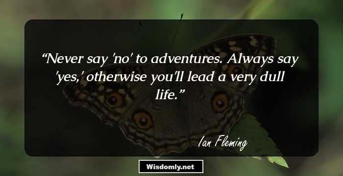 Never say 'no' to adventures. Always say 'yes,' otherwise you'll lead a very dull life.