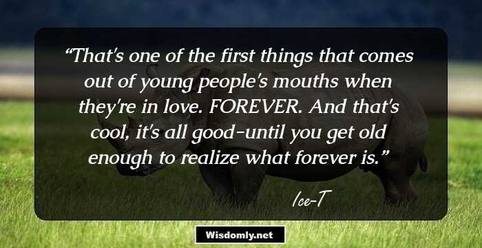 That's one of the first things that comes out of young people's mouths when they're in love. FOREVER. And that's cool, it's all good-until you get old enough to realize what forever is.