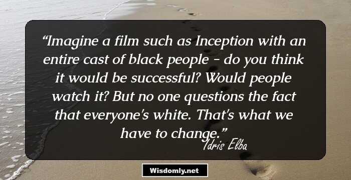 Imagine a film such as Inception with an entire cast of black people - do you think it would be successful? Would people watch it? But no one questions the fact that everyone's white. That's what we have to change.