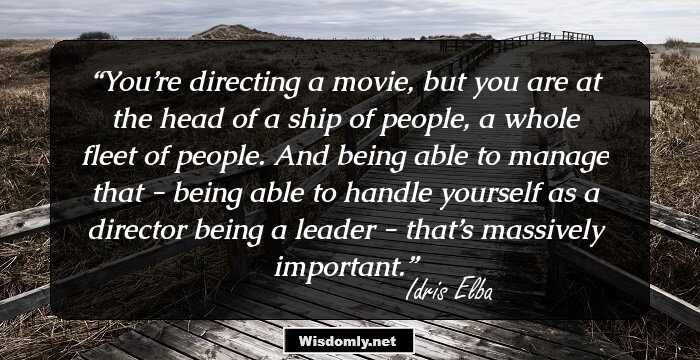 You’re directing a movie, but you are at the head of a ship of people, a whole fleet of people. And being able to manage that - being able to handle yourself as a director being a leader - that’s massively important.