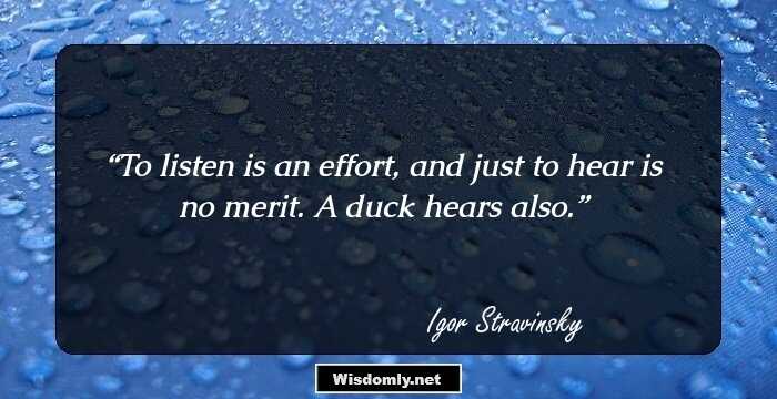 To listen is an effort, and just to hear is no merit. A duck hears also.