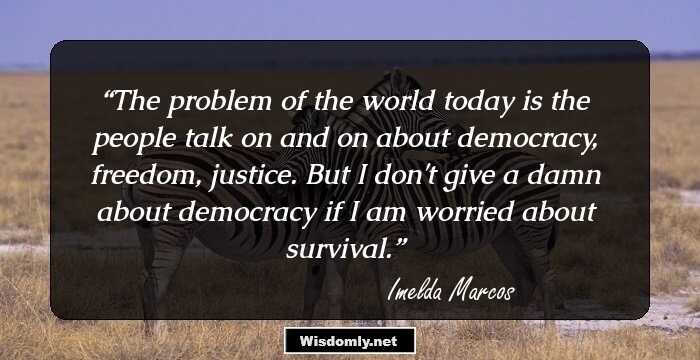 The problem of the world today is the people talk on and on about democracy, freedom, justice. But I don't give a damn about democracy if I am worried about survival.