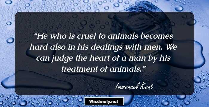 He who is cruel to animals becomes hard also in his dealings with men. We can judge the heart of a man by his treatment of animals.