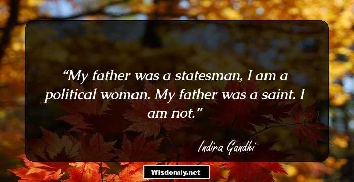 My father was a statesman, I am a political woman. My father was a saint. I am not.