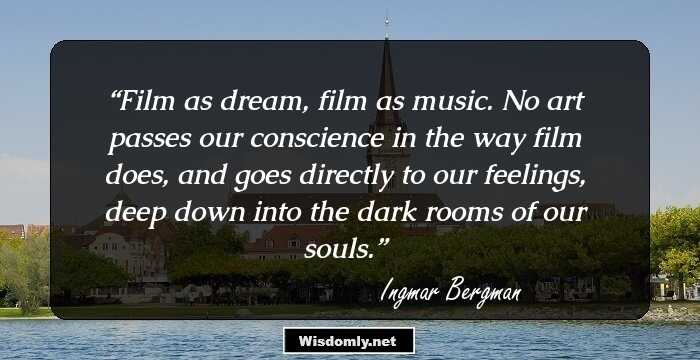 Film as dream, film as music. No art passes our conscience in the way film does, and goes directly to our feelings, deep down into the dark rooms of our souls.