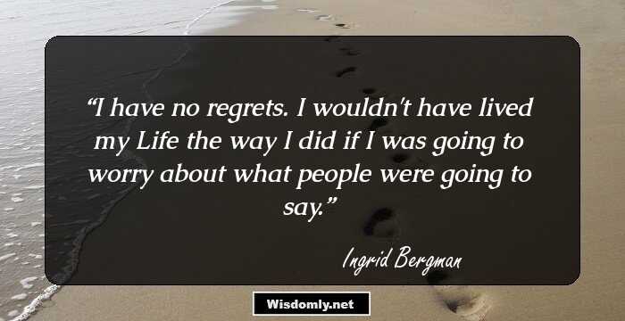 I have no regrets. I wouldn't have lived my Life the way I did if I was going to worry about what people were going to say.