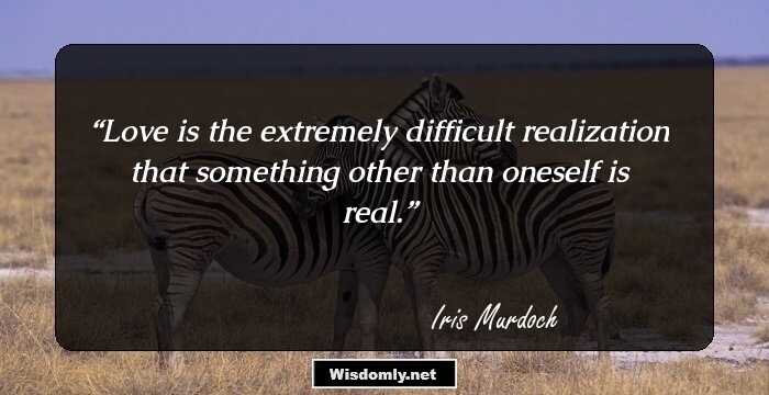 Love is the extremely difficult realization that something other than oneself is real.