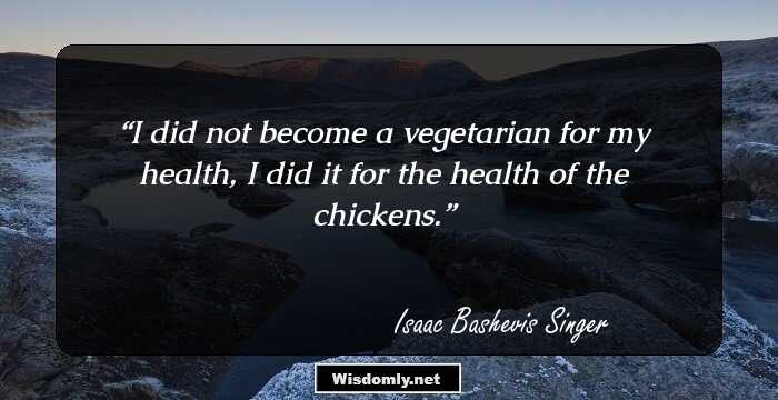 I did not become a vegetarian for my health, I did it for the health of the chickens.