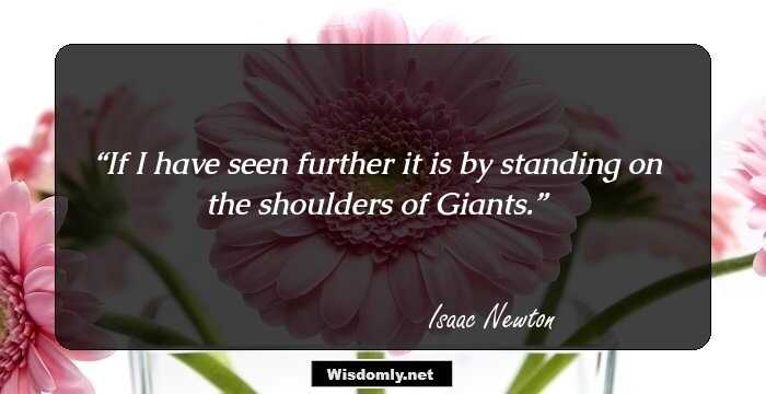 If I have seen further it is by standing on the shoulders of Giants.