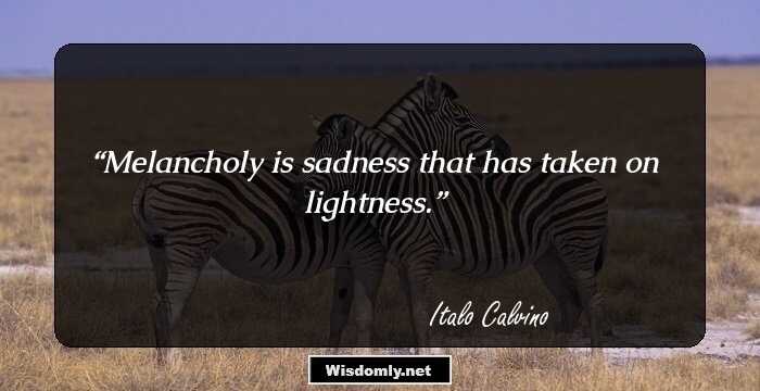 Melancholy is sadness that has taken on lightness.