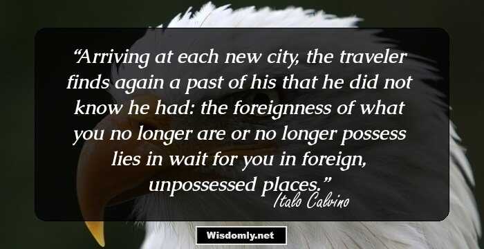 Arriving at each new city, the traveler finds again a past of his that he did not know he had: the foreignness of what you no longer are or no longer possess lies in wait for you in foreign, unpossessed places.