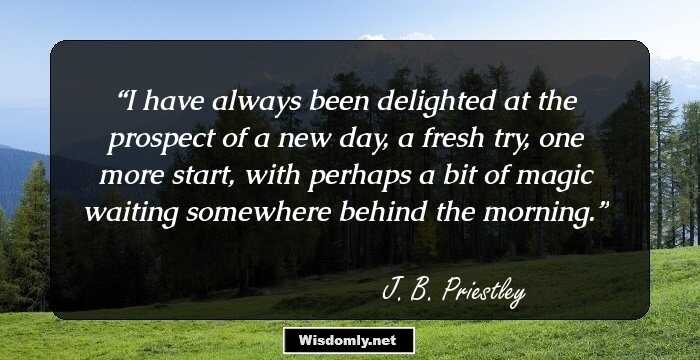 I have always been delighted at the prospect of a new day, a fresh try, one more start, with perhaps a bit of magic waiting somewhere behind the morning.