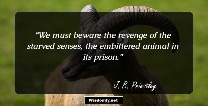 We must beware the revenge of the starved senses, the embittered animal in its prison.