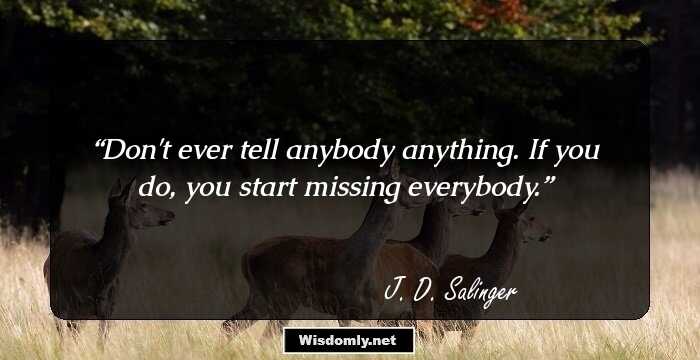 Don't ever tell anybody anything. If you do, you start missing everybody.