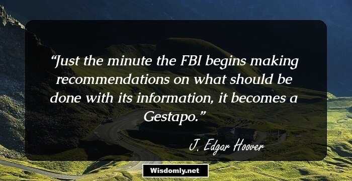 Just the minute the FBI begins making recommendations on what should be done with its information, it becomes a Gestapo.