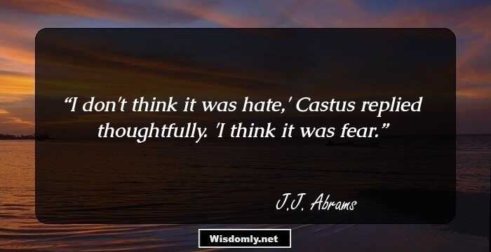 I don't think it was hate,' Castus replied thoughtfully. 'I think it was fear.