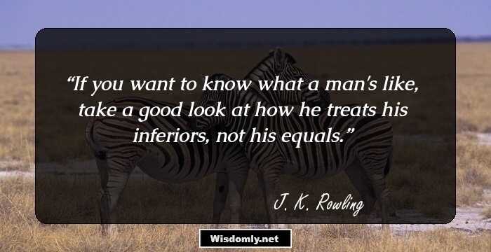 If you want to know what a man's like, take a good look at how he treats his inferiors, not his equals.