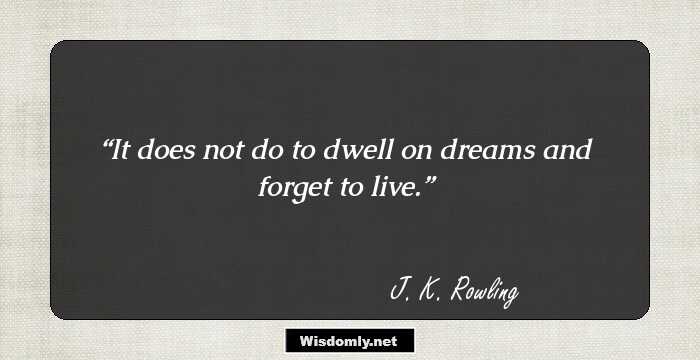 It does not do to dwell on dreams and forget to live.