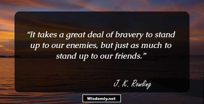 It takes a great deal of bravery to stand up to our enemies, but just as much to stand up to our friends.