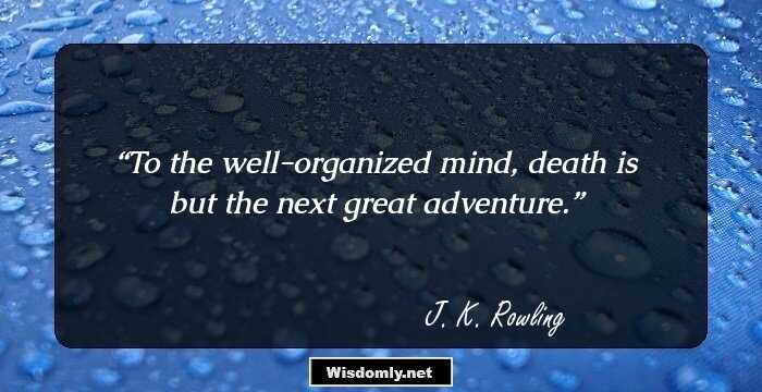 To the well-organized mind, death is but the next great adventure.