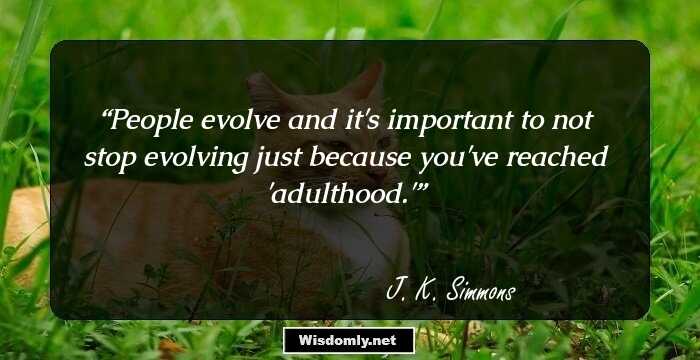 People evolve and it's important to not stop evolving just because you've reached 'adulthood.'