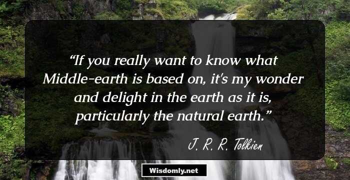 If you really want to know what Middle-earth is based on, it's my wonder and delight in the earth as it is, particularly the natural earth.