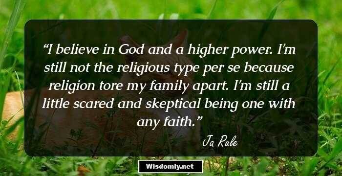 I believe in God and a higher power. I'm still not the religious type per se because religion tore my family apart. I'm still a little scared and skeptical being one with any faith.