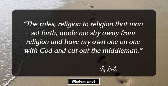 The rules, religion to religion that man set forth, made me shy away from religion and have my own one on one with God and cut out the middleman.