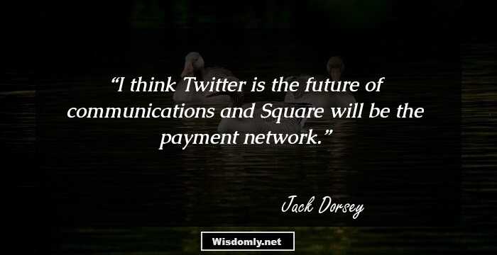 I think Twitter is the future of communications and Square will be the payment network.