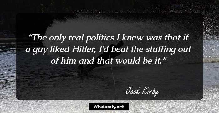 The only real politics I knew was that if a guy liked Hitler, I'd beat the stuffing out of him and that would be it.