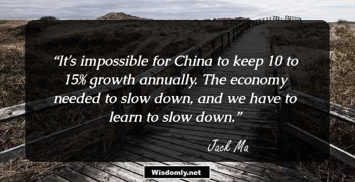 It's impossible for China to keep 10 to 15% growth annually. The economy needed to slow down, and we have to learn to slow down.