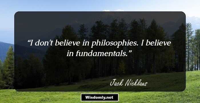 I don't believe in philosophies. I believe in fundamentals.