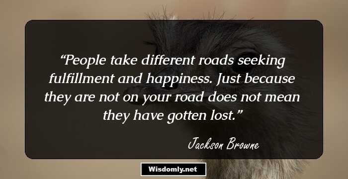 People take different roads seeking fulfillment and happiness. Just because they are not on your road does not mean they have gotten lost.