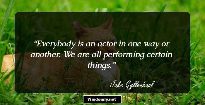 Everybody is an actor in one way or another. We are all performing certain things.