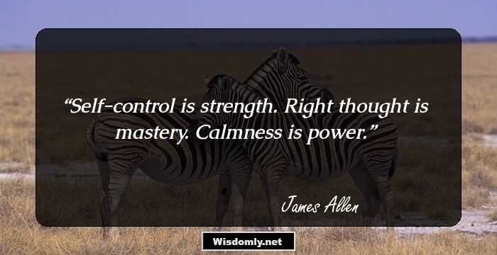 Self-control is strength. Right thought is mastery. Calmness is power.