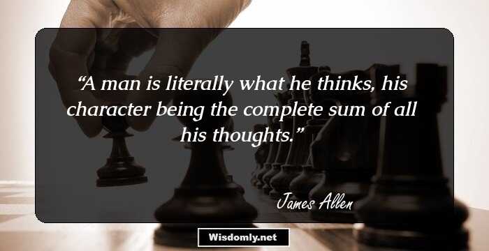 A man is literally what he thinks, his character being the complete sum of all his thoughts.