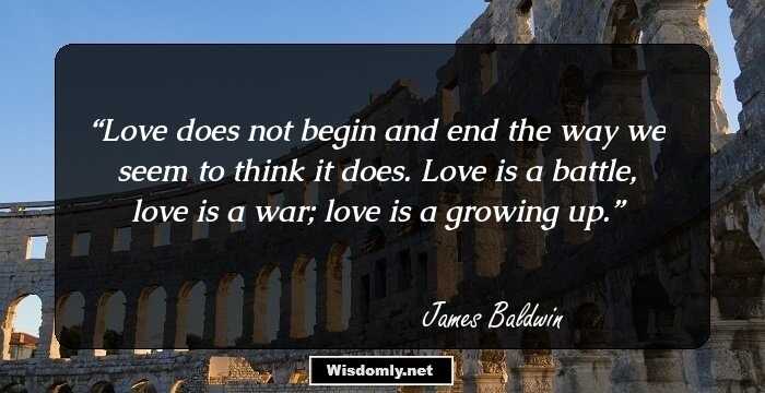 Love does not begin and end the way we seem to think it does. Love is a battle, love is a war; love is a growing up.