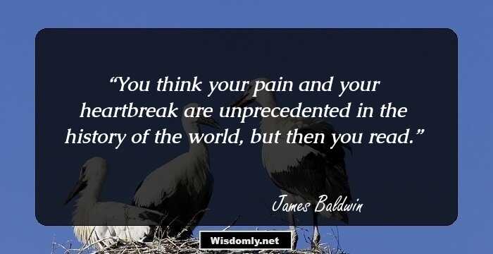 You think your pain and your heartbreak are unprecedented in the history of the world, but then you read.