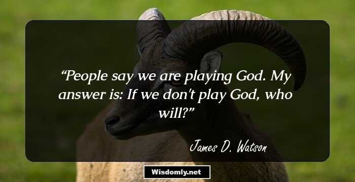 People say we are playing God. My answer is: If we don't play God, who will?