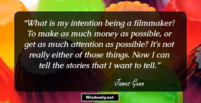 What is my intention being a filmmaker? To make as much money as possible, or get as much attention as possible? It's not really either of those things. Now I can tell the stories that I want to tell.