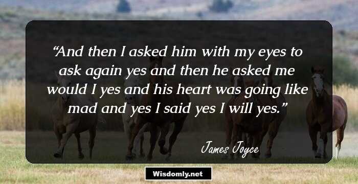 And then I asked him with my eyes to ask again yes and then he asked me would I yes and his heart was going like mad and yes I said yes I will yes.