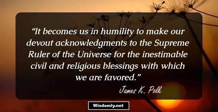 It becomes us in humility to make our devout acknowledgments to the Supreme Ruler of the Universe for the inestimable civil and religious blessings with which we are favored.